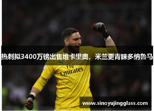 热刺拟3400万镑出售维卡里奥，米兰更青睐多纳鲁马