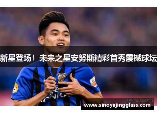 新星登场！未来之星安努斯精彩首秀震撼球坛